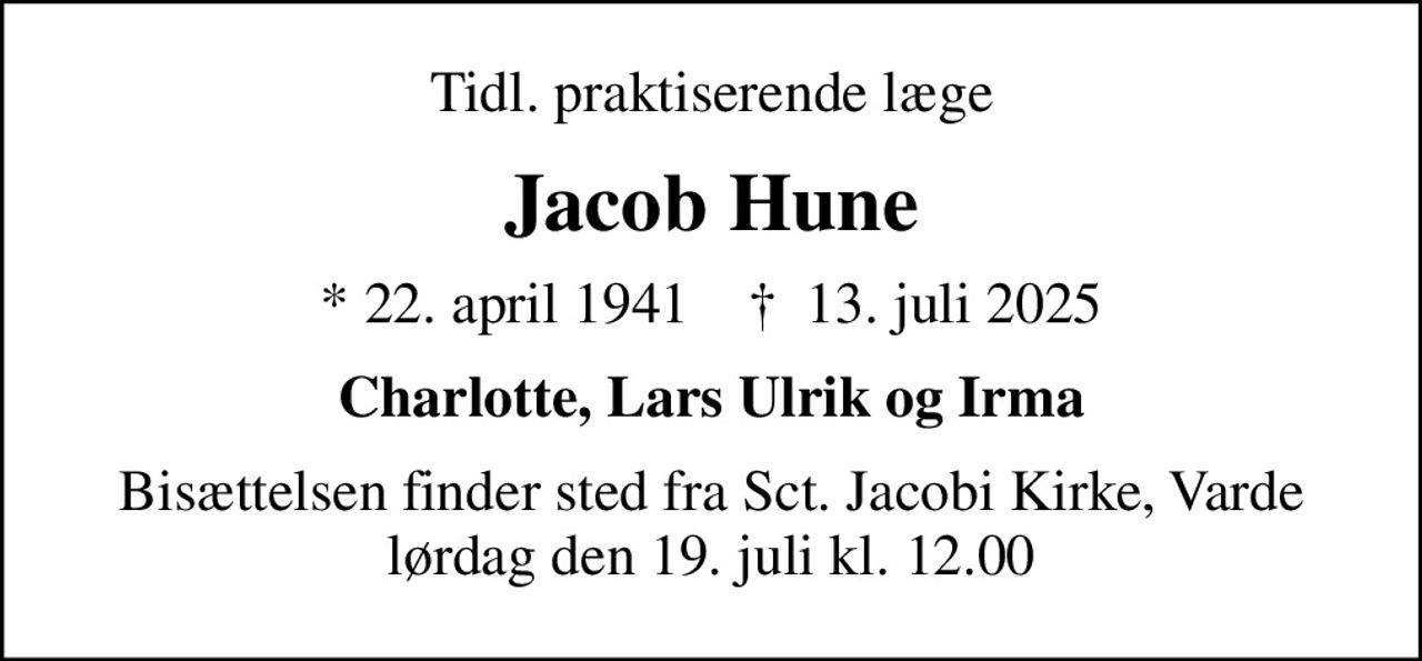 Tidl. praktiserende læge
Jacob Hune
* 22. april 1941    ✝ 13. juli 2025
Charlotte, Lars Ulrik og Irma
Bisættelsen finder sted fra Sct. Jacobi Kirke, Varde  lørdag den 19. juli kl. 12.00