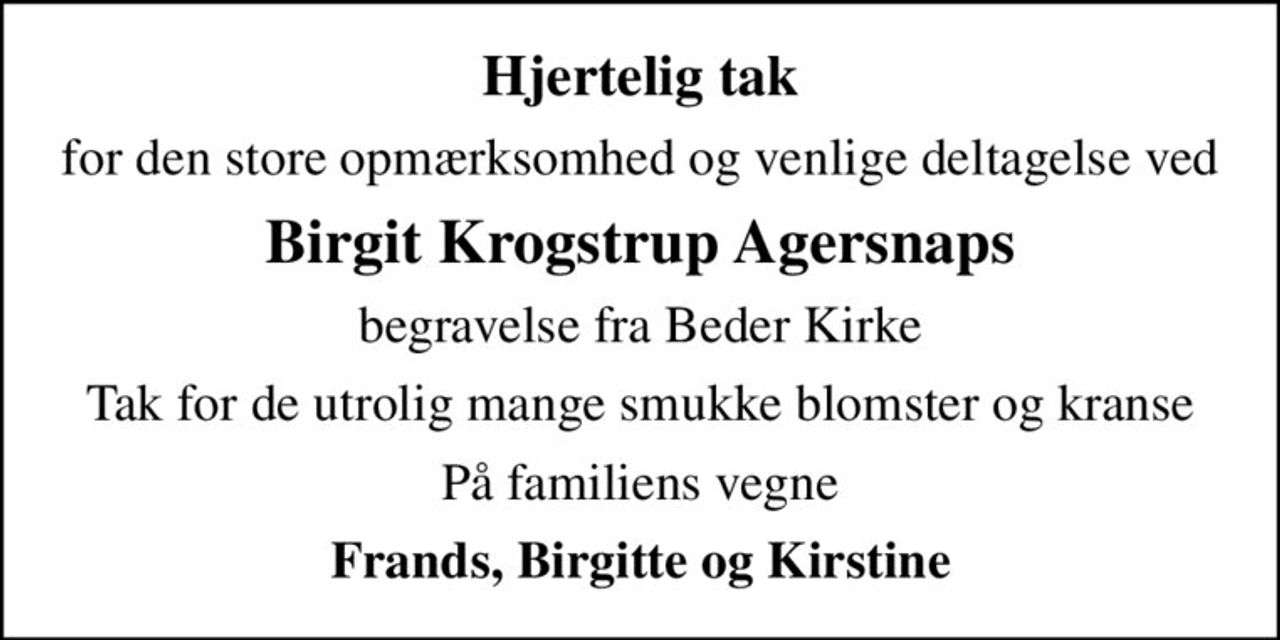Hjertelig tak
for den store opmærksomhed og venlige deltagelse ved
Birgit Krogstrup Agersnaps
begravelse fra Beder Kirke
Tak for de utrolig mange smukke blomster og kranse
På familiens vegne
Frands, Birgitte og Kirstine