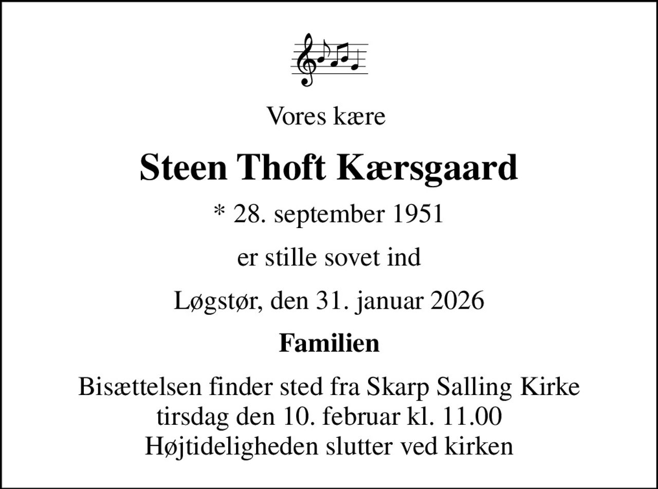 Vores kære 
Steen Thoft Kærsgaard
* 28. september 1951
er stille sovet ind
Løgstør, den 31. januar 2026
Familien
Bisættelsen finder sted fra Skarp Salling Kirke  tirsdag den 10. februar kl. 11.00  Højtideligheden slutter ved kirken