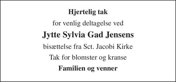 Hjertelig tak 
for venlig deltagelse ved 
Jytte Sylvia Gad Jensens 
bisættelse fra Sct. Jacobi Kirke 
Tak for blomster og kranse 
Familien og venner