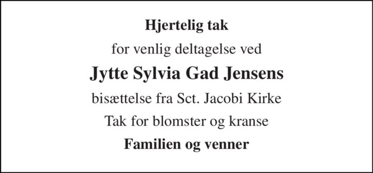 Hjertelig tak 
for venlig deltagelse ved 
Jytte Sylvia Gad Jensens 
bisættelse fra Sct. Jacobi Kirke 
Tak for blomster og kranse 
Familien og venner
