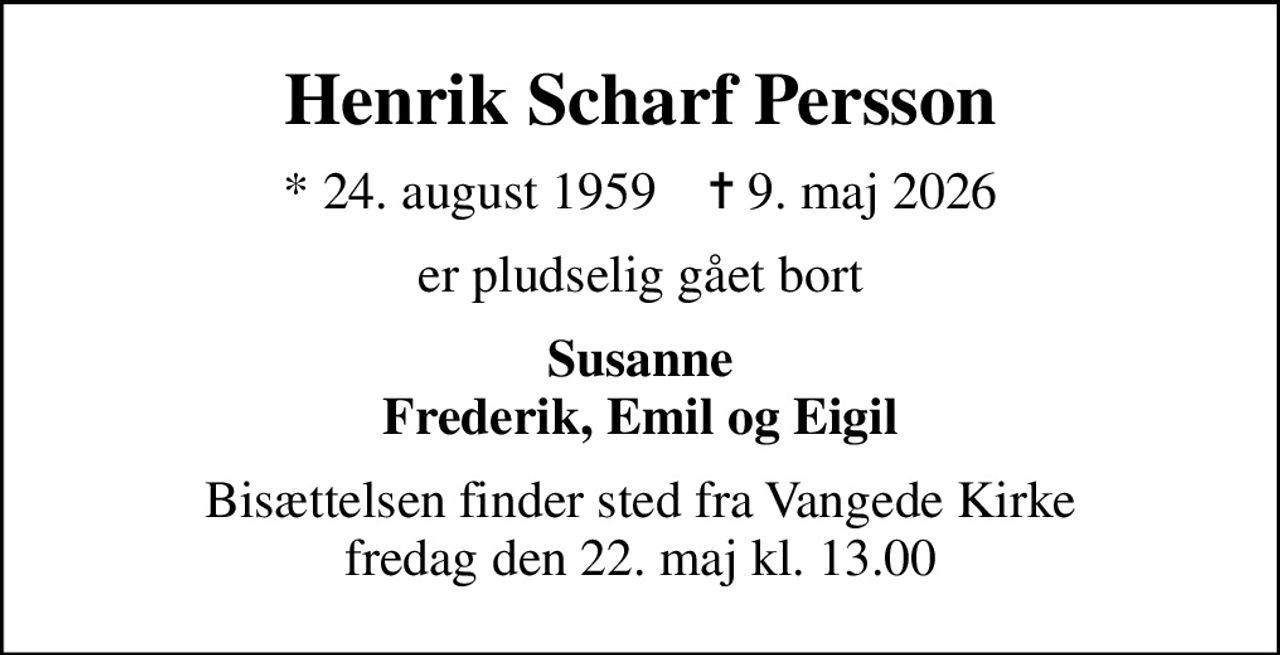 Henrik Scharf Persson
* 24. august 1959    ✝ 9. maj 2026
er pludselig gået bort
Susanne Frederik, Emil og Eigil
Bisættelsen finder sted fra Vangede Kirke  fredag den 22. maj kl. 13.00
