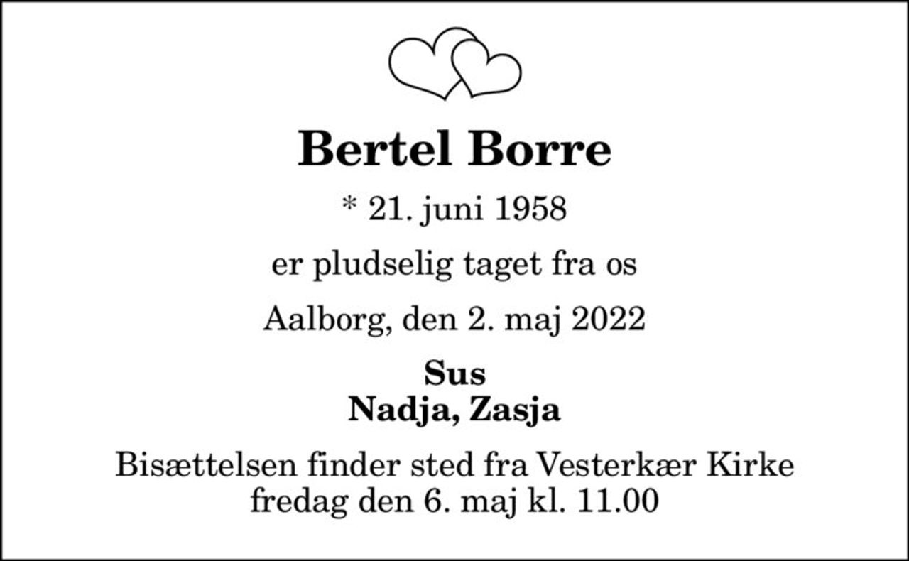 Bertel Borre
* 21. juni 1958
er pludselig taget fra os
Aalborg, den 2. maj 2022
Sus Nadja, Zasja
Bisættelsen finder sted fra Vesterkær Kirke  fredag den 6. maj kl. 11.00