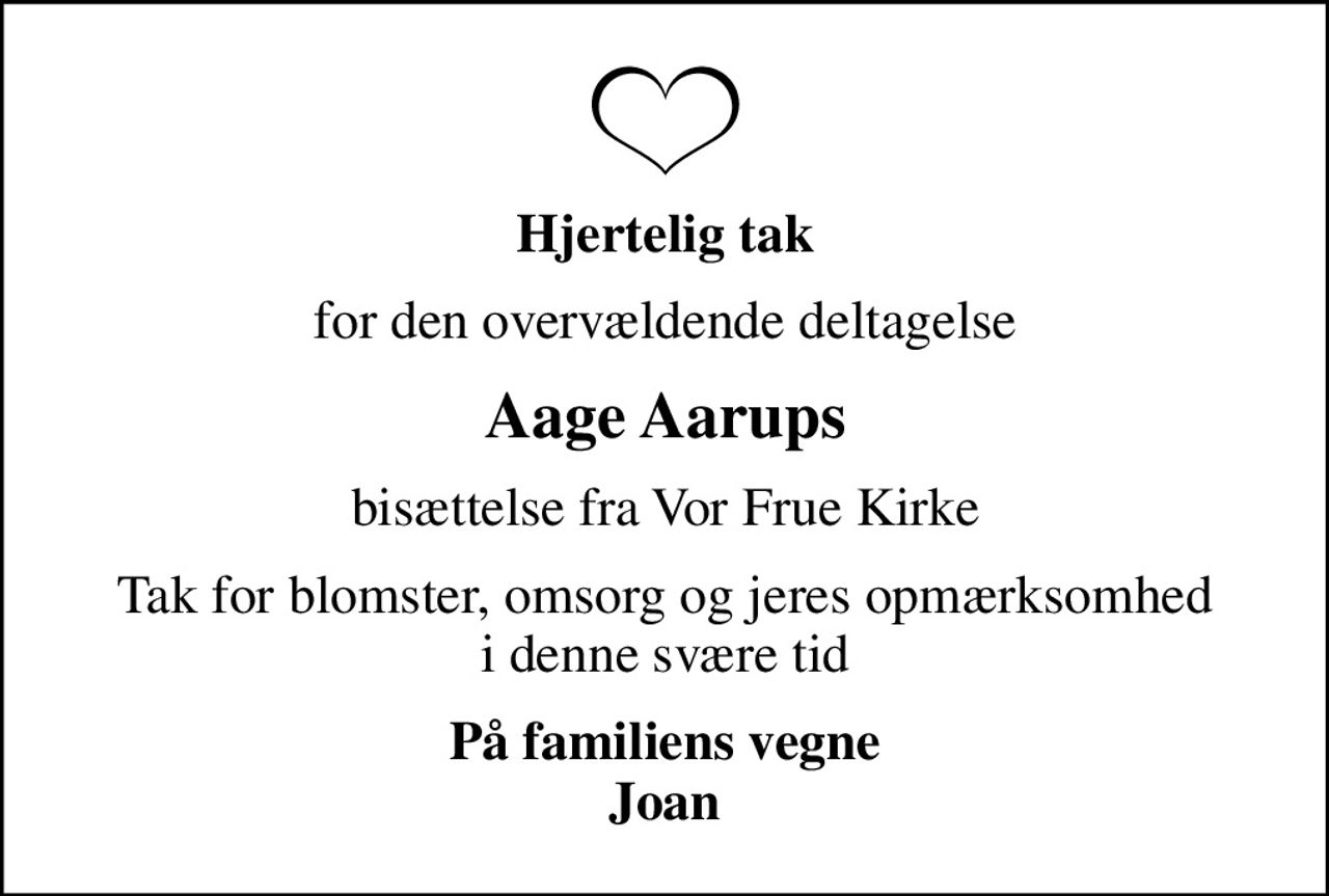 Hjertelig tak
for den overvældende deltagelse
Aage Aarups
bisættelse fra Vor Frue Kirke
Tak for blomster, omsorg og jeres opmærksomhed i denne svære tid
På familiens vegne Joan