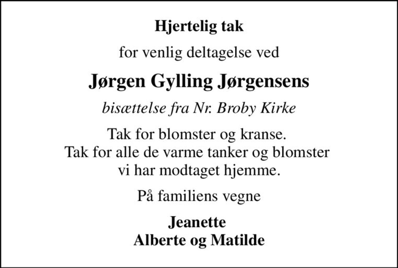 Hjertelig tak
for venlig deltagelse ved
Jørgen Gylling Jørgensens
bisættelse fra Nr. Broby Kirke
Tak for blomster og kranse.  Tak for alle de varme tanker og blomster  vi har modtaget hjemme.
På familiens vegne
Jeanette  Alberte og Matilde