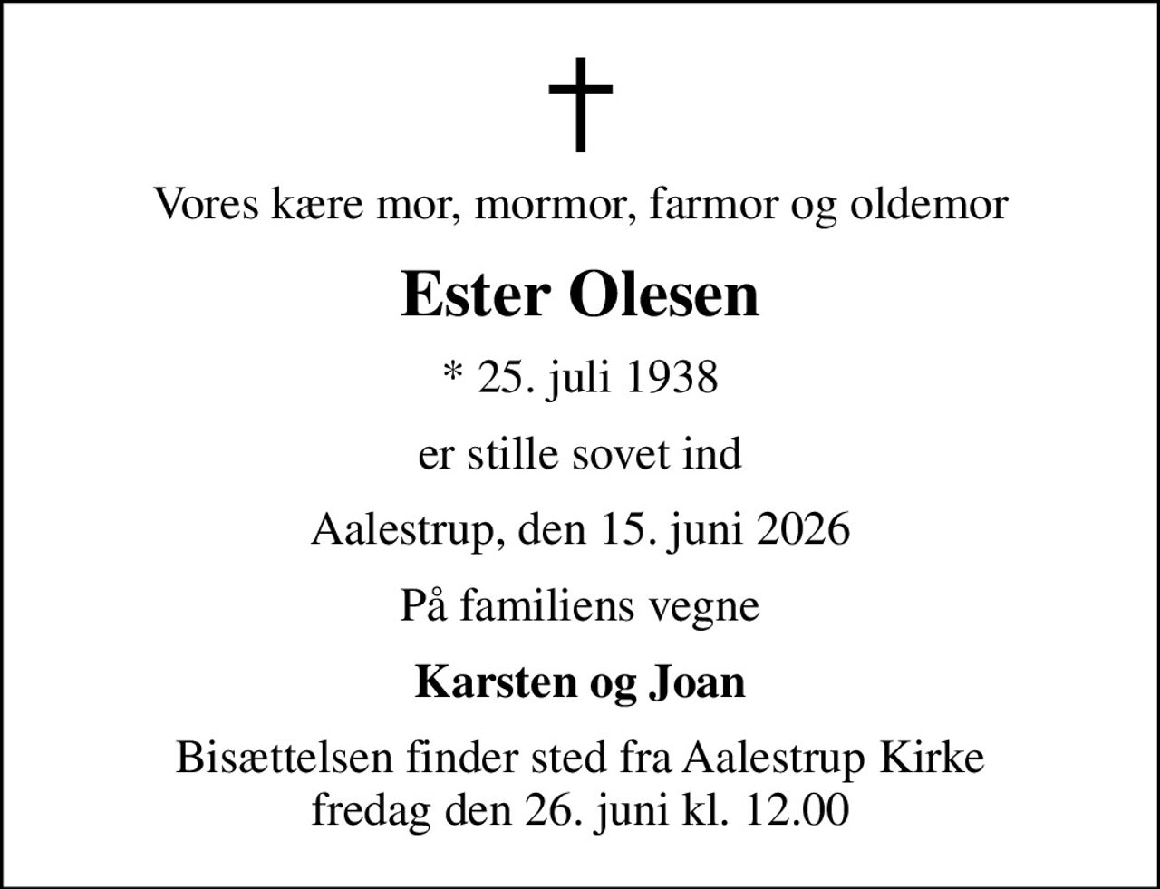 Vores kære mor, mormor, farmor og oldemor
Ester Olesen
* 25. juli 1938
er stille sovet ind
Aalestrup, den 15. juni 2026
På familiens vegne
Karsten og Joan
Bisættelsen finder sted fra Aalestrup Kirke  fredag den 26. juni kl. 12.00