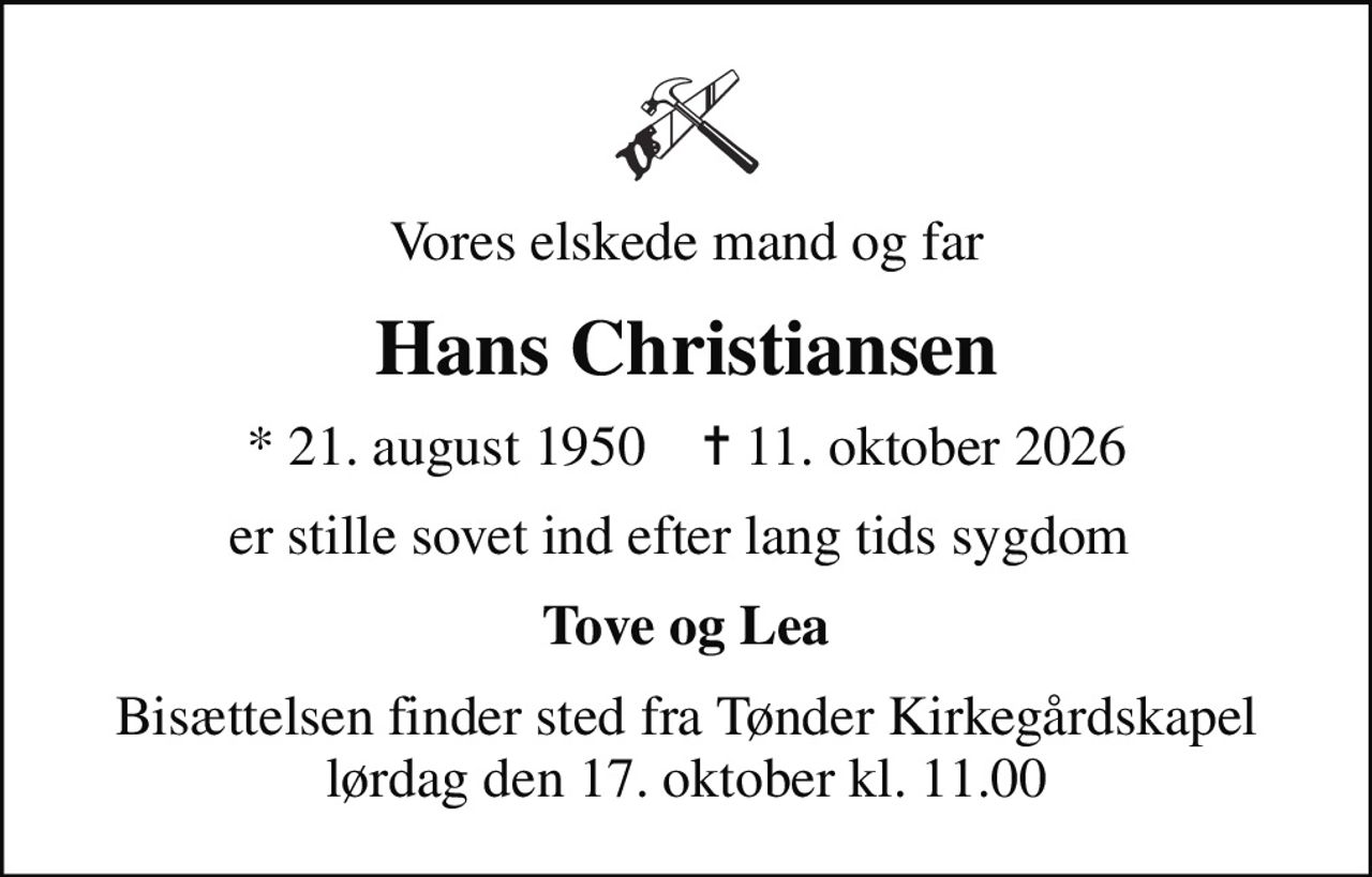 Vores elskede mand og far
Hans Christiansen
* 21. august 1950    ✝ 11. oktober 2026
er stille sovet ind efter lang tids sygdom 
Tove og Lea
Bisættelsen finder sted fra Tønder Kirkegårdskapel  lørdag den 17. oktober kl. 11.00