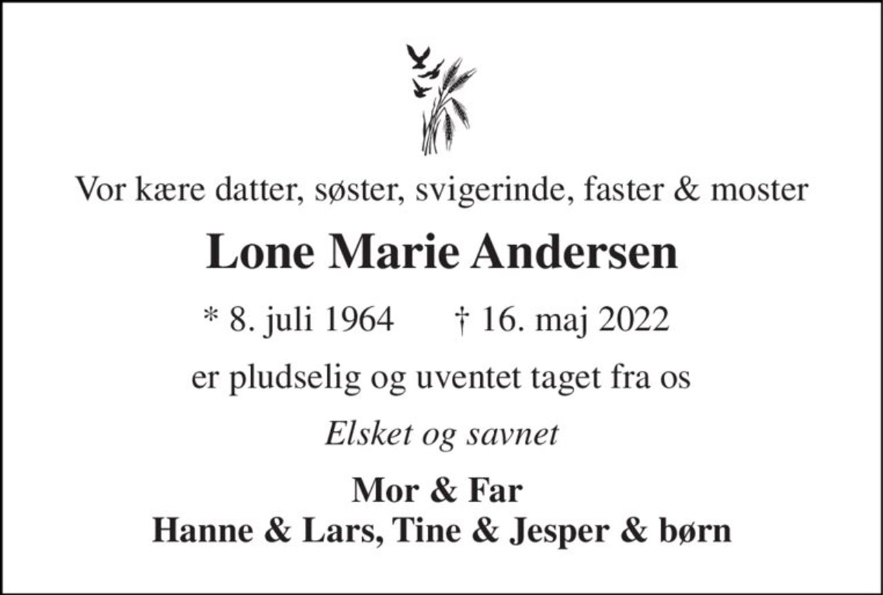 Vor kære datter, søster, svigerinde, faster & moster 
Lone Marie Andersen 
*​ 8. juli 1964 
†​ 16. maj 2022​ 
er pludselig og uventet taget fra os 
Elsket og savnet 
Mor & Far  Hanne & Lars, Tine & Jesper & børn