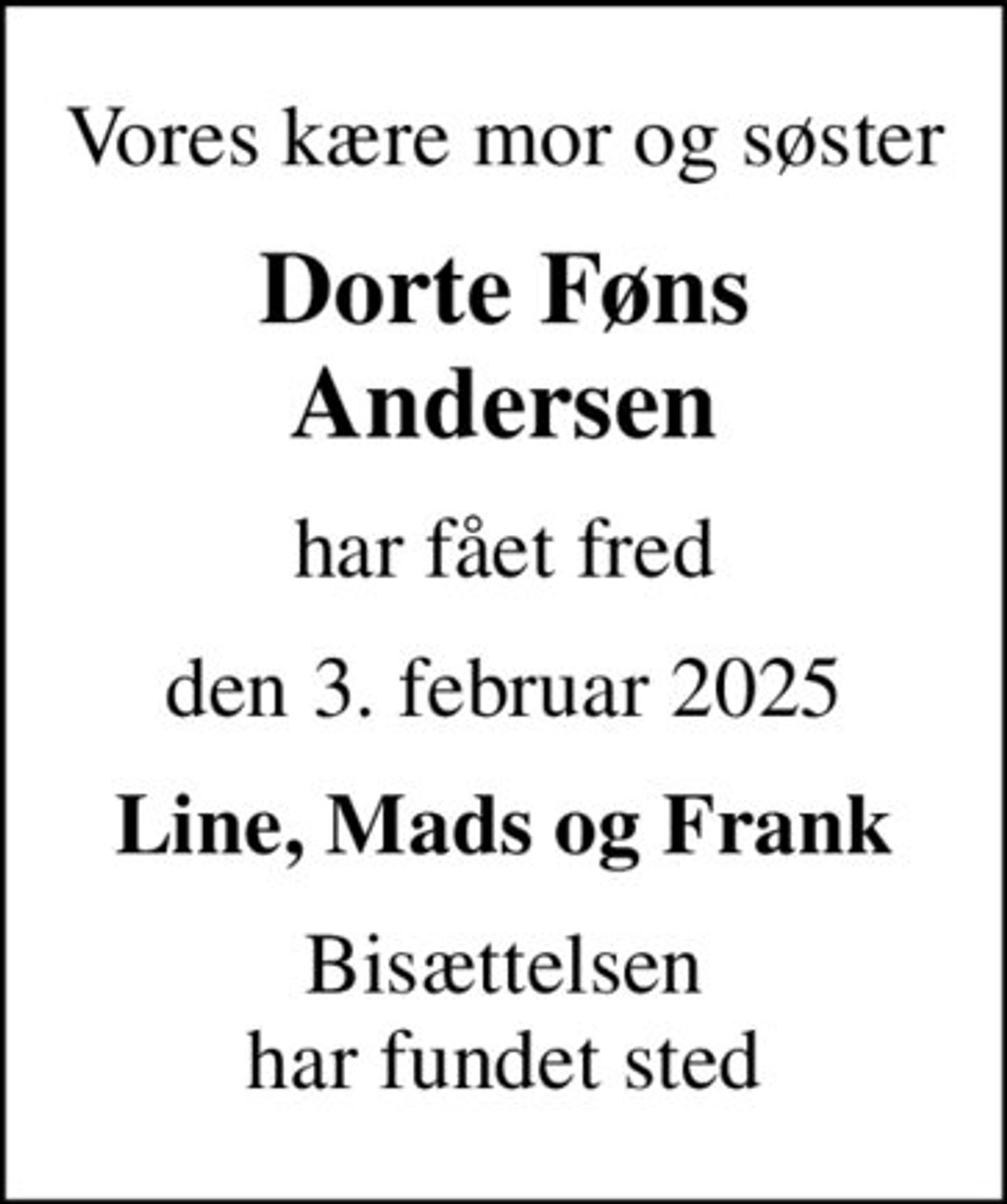 Vores kære mor og søster
Dorte Føns Andersen
har fået fred
den 3. februar 2025
Line, Mads og Frank
Bisættelsen har fundet sted