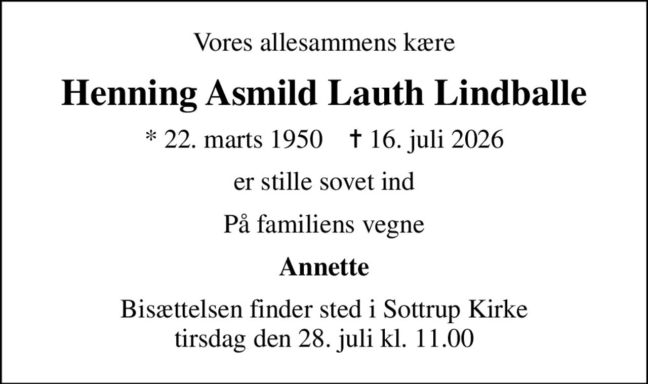 Vores allesammens kære
Henning Asmild Lauth Lindballe
* 22. marts 1950    ✝ 16. juli 2026
er stille sovet ind
På familiens vegne
Annette
Bisættelsen finder sted i Sottrup Kirke  tirsdag den 28. juli kl. 11.00