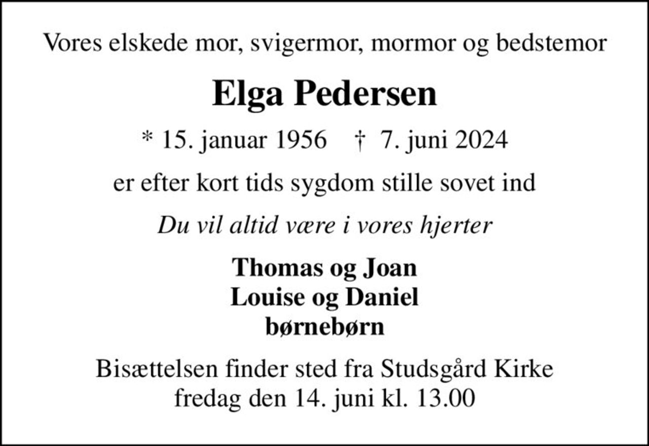 Vores elskede mor, svigermor, mormor og bedstemor
Elga Pedersen
* 15. januar 1956    ✝ 7. juni 2024
er efter kort tids sygdom stille sovet ind
Du vil altid være i vores hjerter
Thomas og Joan Louise og Daniel børnebørn
Bisættelsen finder sted fra Studsgård Kirke  fredag den 14. juni kl. 13.00