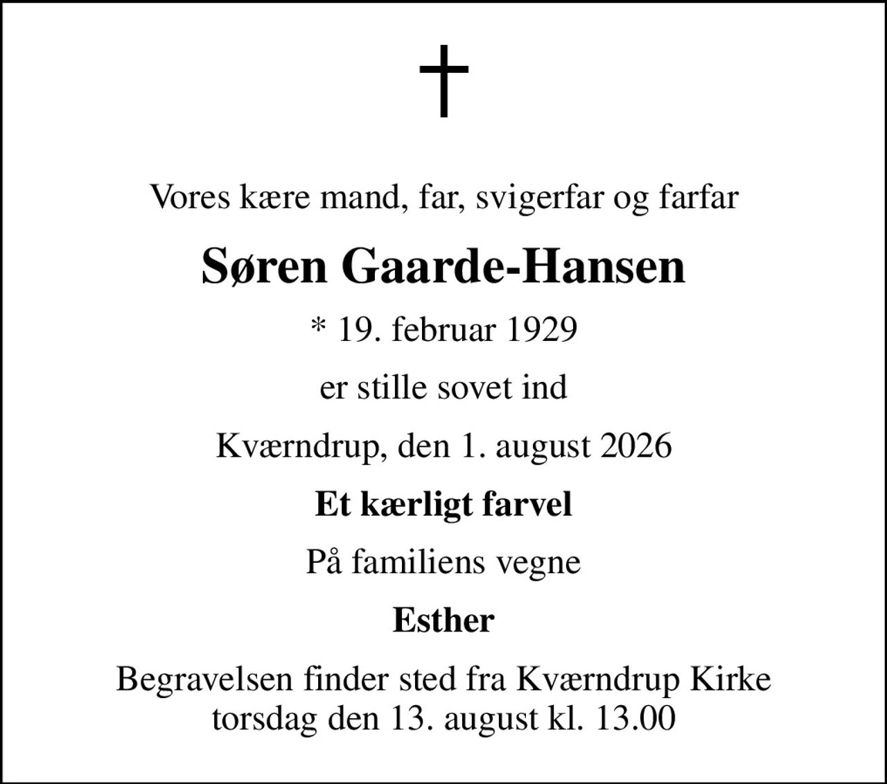 Vores kære mand, far, svigerfar og farfar
Søren Gaarde-Hansen
* 19. februar 1929
er stille sovet ind
Kværndrup, den 1. august 2026
Et kærligt farvel
På familiens vegne
Esther
Begravelsen finder sted fra Kværndrup Kirke  torsdag den 13. august kl. 13.00