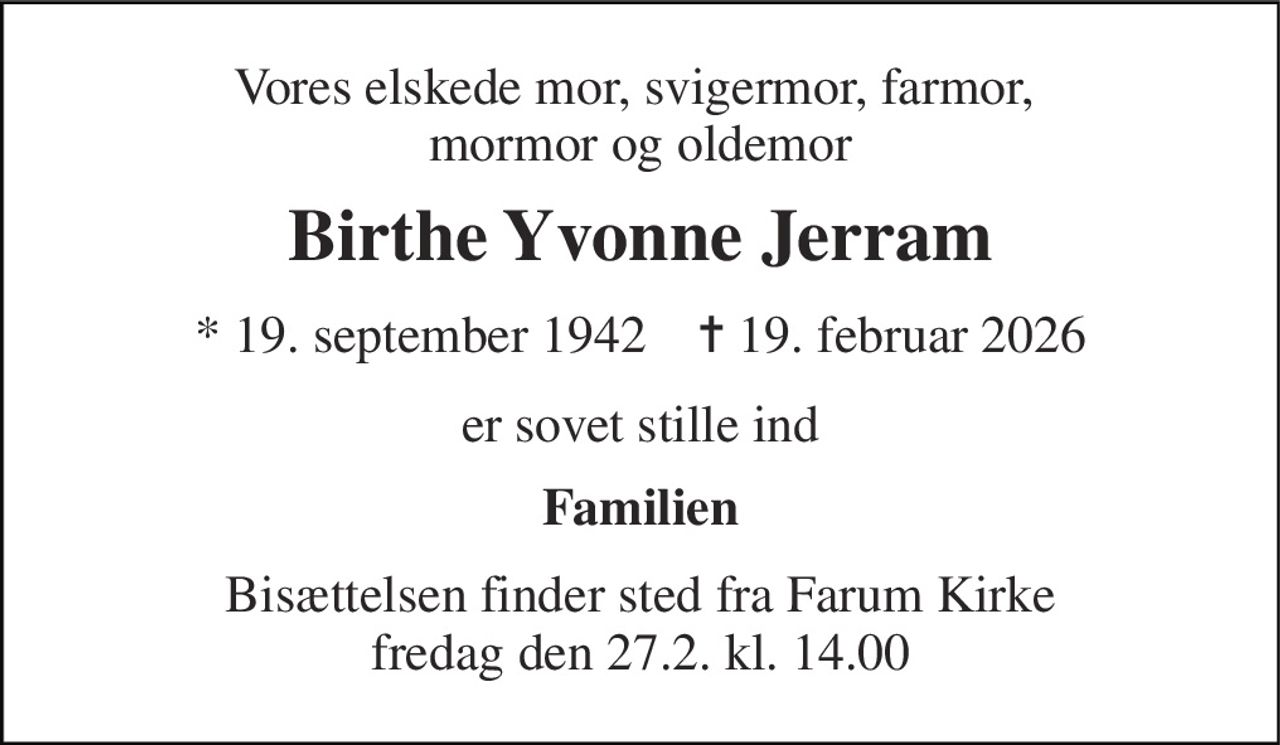 Vores elskede mor, svigermor, farmor,  mormor og oldemor 
Birthe Yvonne Jerram 
*​ 19. september 1942​    ✝​ 19. februar 2026 
er sovet stille ind 
Familien 
Bisættelsen finder sted fra Farum Kirke fredag den 27.2. kl. 14.00