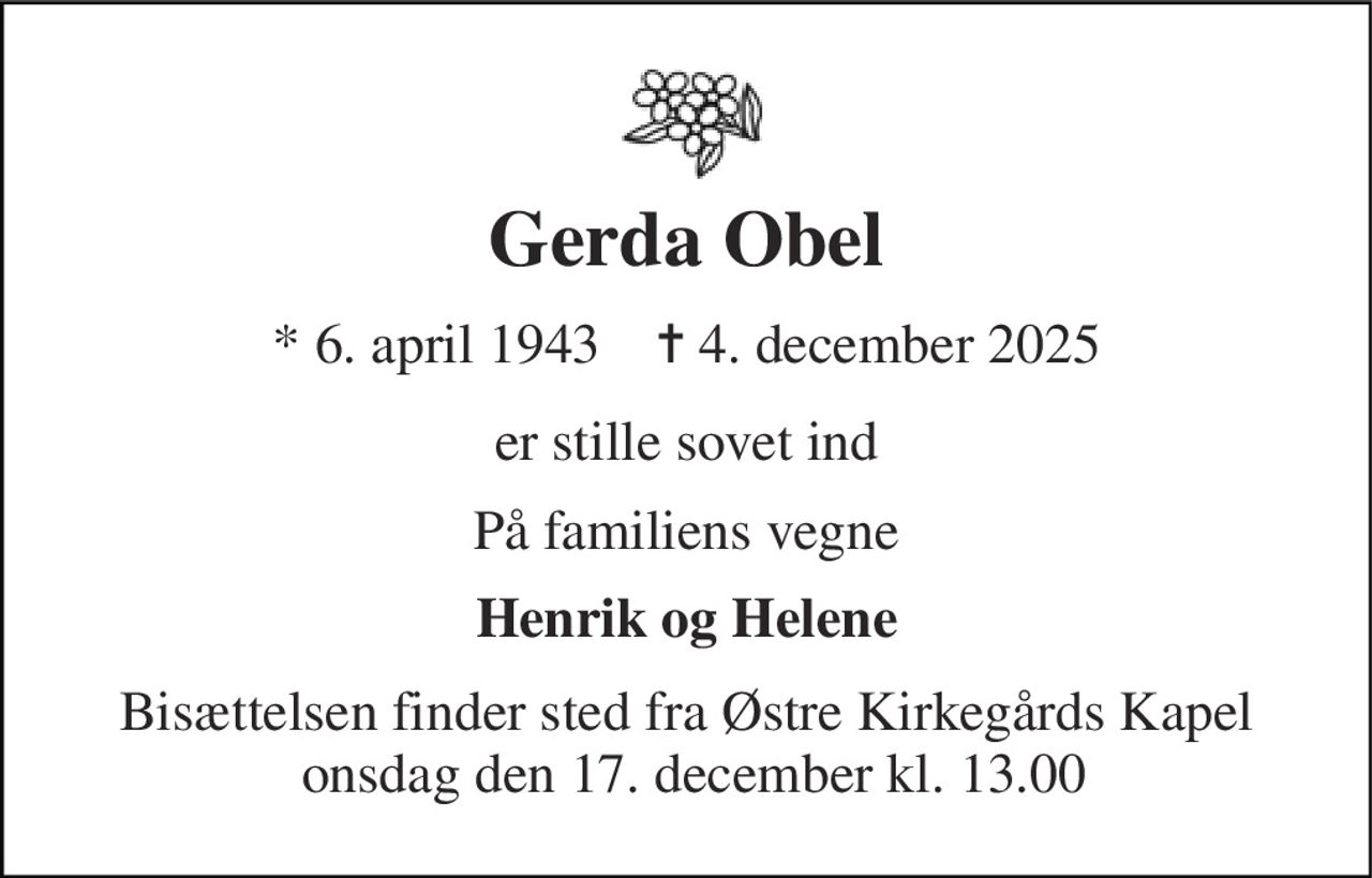 Gerda Obel 
* 6. april 1943    ✝ 4. december 2025 
er stille sovet ind 
På familiens vegne 
Henrik og Helene 
Bisættelsen finder sted fra Østre Kirkegårds Kapel  onsdag den 17. december kl. 13.00