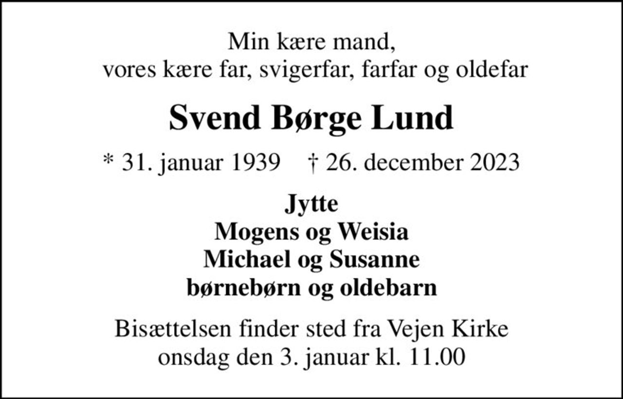 Min kære mand,  vores kære far, svigerfar, farfar og oldefar
Svend Børge Lund
* 31. januar 1939    ✝ 26. december 2023
Jytte Mogens og Weisia Michael og Susanne børnebørn og oldebarn
Bisættelsen finder sted fra Vejen Kirke  onsdag den 3. januar kl. 11.00