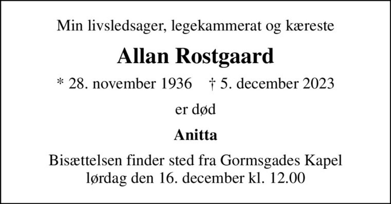 Min livsledsager, legekammerat og kæreste
Allan Rostgaard
* 28. november 1936    ✝ 5. december 2023
er død
Anitta
Bisættelsen finder sted fra Gormsgades Kapel  lørdag den 16. december kl. 12.00