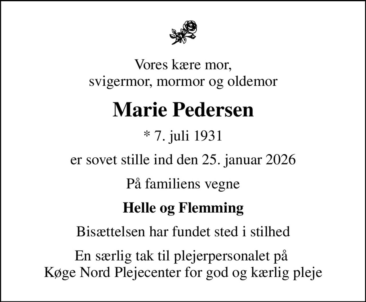 Vores kære mor, svigermor, mormor og oldemor
Marie Pedersen
* 7. juli 1931
er sovet stille ind den 25. januar 2026
På familiens vegne
Helle og Flemming
Bisættelsen har fundet sted i stilhed
En særlig tak til plejerpersonalet på  Køge Nord Plejecenter for god og kærlig pleje