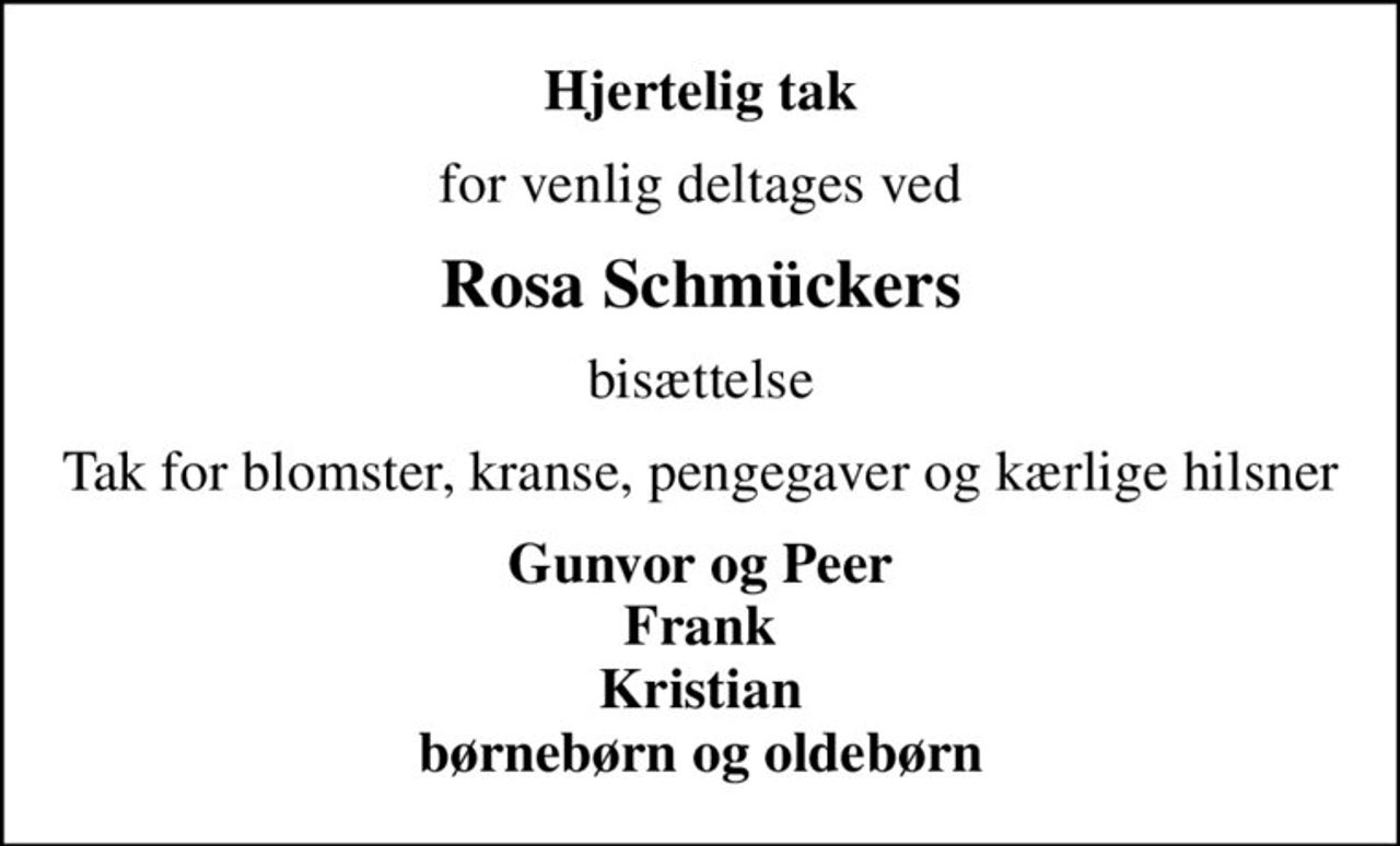 Hjertelig tak
for venlig deltages ved
Rosa Schmückers
bisættelse
Tak for blomster, kranse, pengegaver og kærlige hilsner
Gunvor og Peer Frank Kristian Børnebørn og Oldebørn