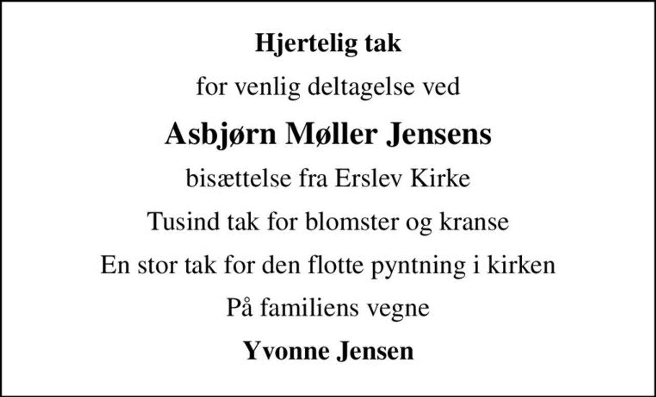 Hjertelig tak
for venlig deltagelse ved
Asbjørn Møller Jensens
bisættelse fra Erslev Kirke
Tusind tak for blomster og kranse
En stor tak for den flotte pyntning i kirken
På familiens vegne
Yvonne Jensen