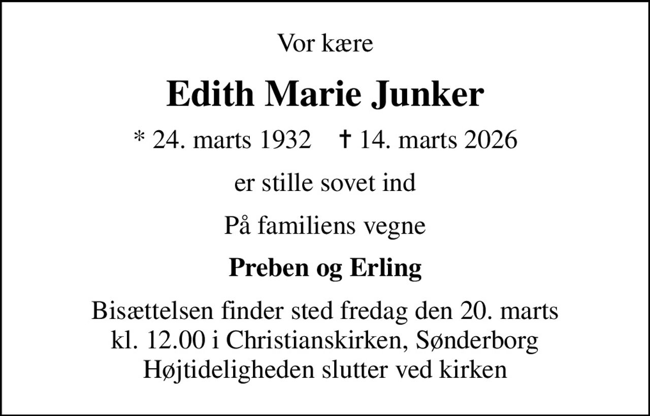 Vor kære
Edith Marie Junker
* 24. marts 1932    ✝ 14. marts 2026
er stille sovet ind
På familiens vegne
Preben og Erling
Bisættelsen finder sted fredag den 20. marts kl. 12.00 i Christianskirken, Sønderborg Højtideligheden slutter ved kirken