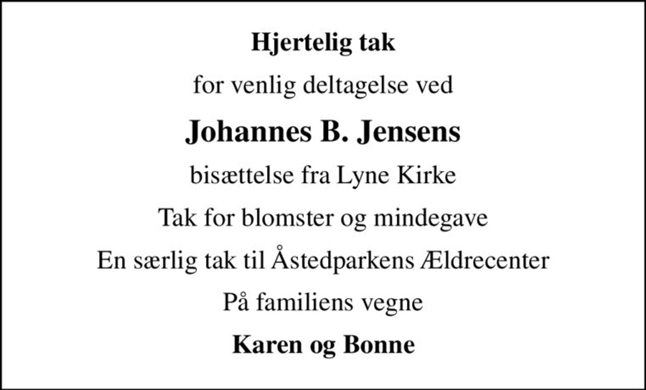 Hjertelig tak
for venlig deltagelse ved
Johannes B. Jensens
bisættelse fra Lyne Kirke
Tak for blomster og mindegave
En særlig tak til Åstedparkens Ældrecenter
På familiens vegne
Karen og Bonne