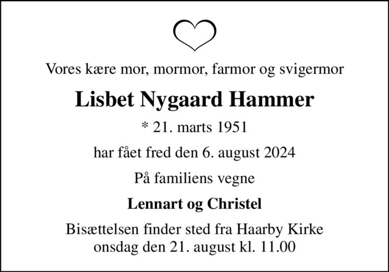 Vores kære mor, mormor, farmor og svigermor
Lisbet Nygaard Hammer
* 21. marts 1951
har fået fred den 6. august 2024
På familiens vegne
Lennart og Christel
Bisættelsen finder sted fra Haarby Kirke  onsdag den 21. august kl. 11.00