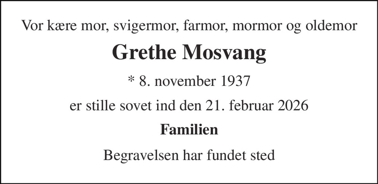 Vor kære mor, svigermor, farmor, mormor og oldemor 
Grethe Mosvang 
* 8. november 1937 
er stille sovet ind den 21. februar 2026 
Familien 
Begravelsen har fundet sted