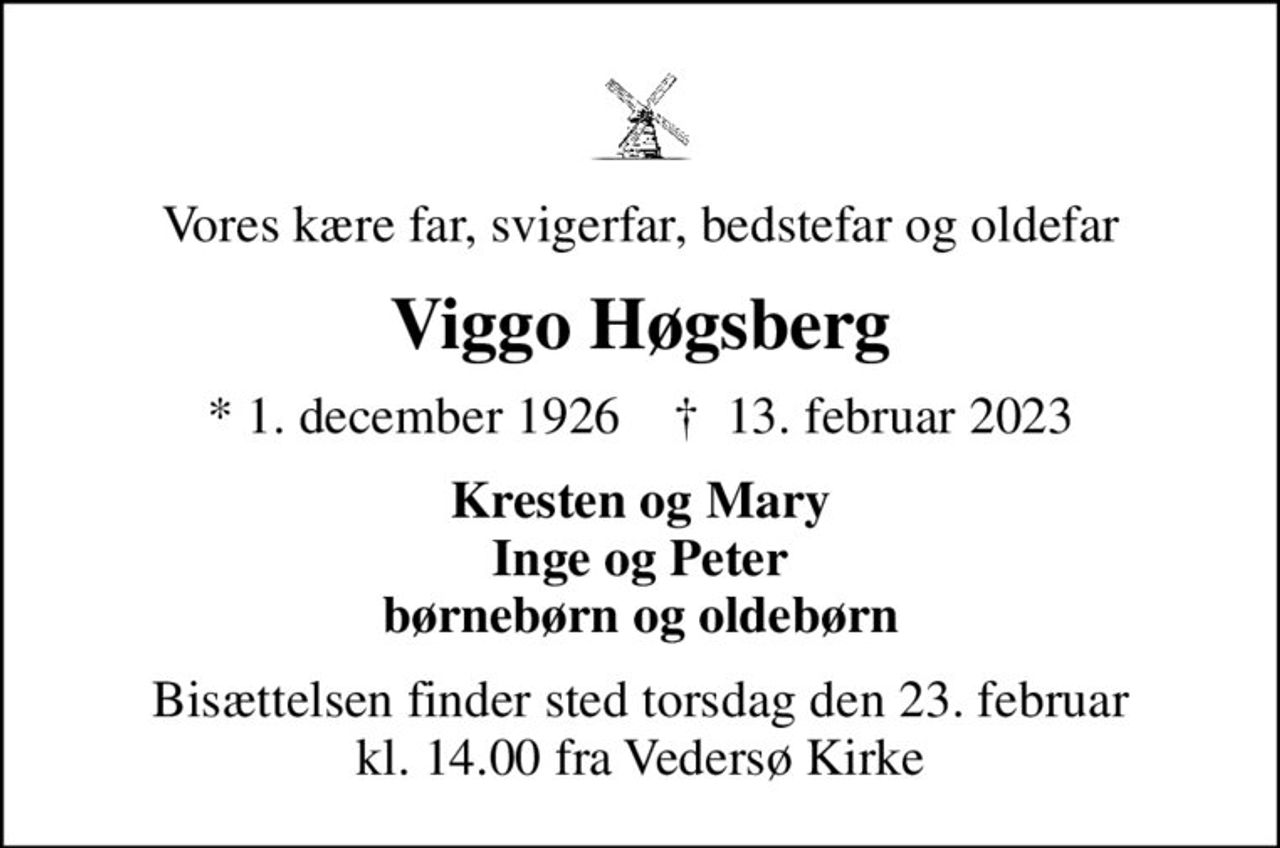 Vores kære far, svigerfar, bedstefar og oldefar
Viggo Høgsberg
* 1. december 1926    ✝ 13. februar 2023
Kresten og Mary Inge og Peter børnebørn og oldebørn
Bisættelsen finder sted torsdag den 23. februar kl. 14.00 fra Vedersø Kirke