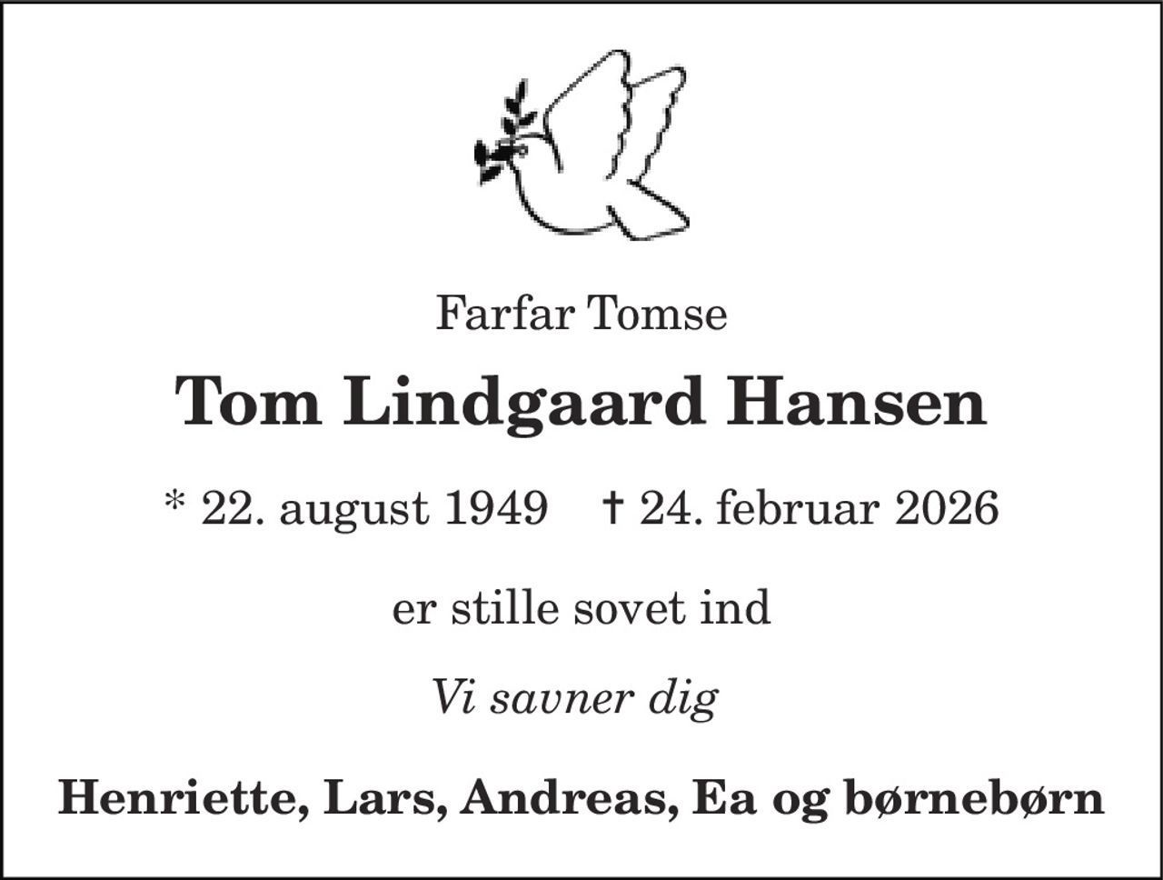 Farfar Tomse 
Tom Lindgaard Hansen 
* 22. august 1949    ✝ 24. februar 2026 
er stille sovet ind 
Vi savner dig  
Henriette, Lars, Andreas, Ea og børnebørn