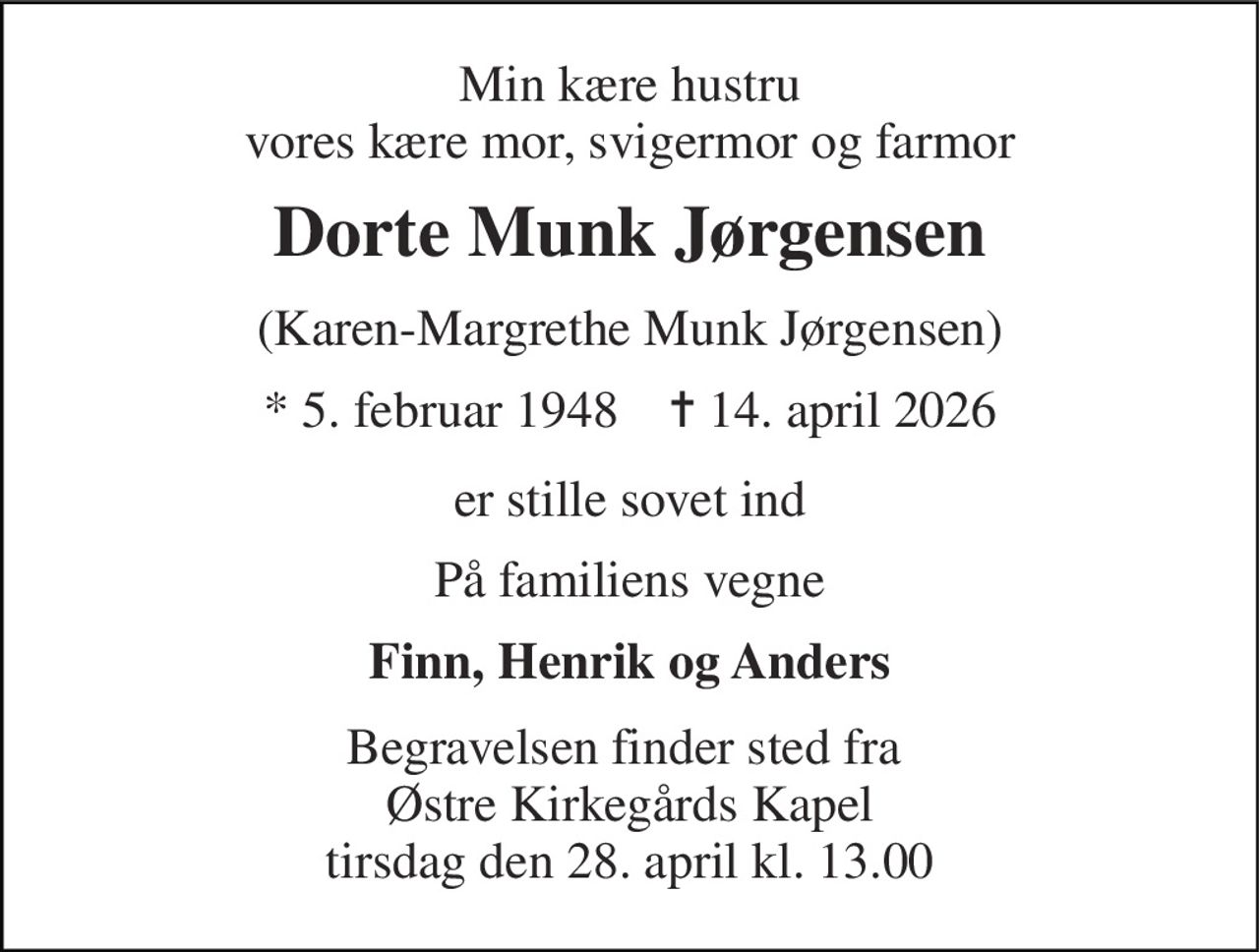 Min kære hustru vores kære mor, svigermor og farmor 
Dorte Munk Jørgensen 
(Karen-Margrethe Munk Jørgensen) 
* 5. februar 1948    ✝ 14. april 2026 
er stille sovet ind 
På familiens vegne 
Finn, Henrik og Anders 
Begravelsen finder sted fra  Østre Kirkegårds Kapel tirsdag den 28. april kl. 13.00