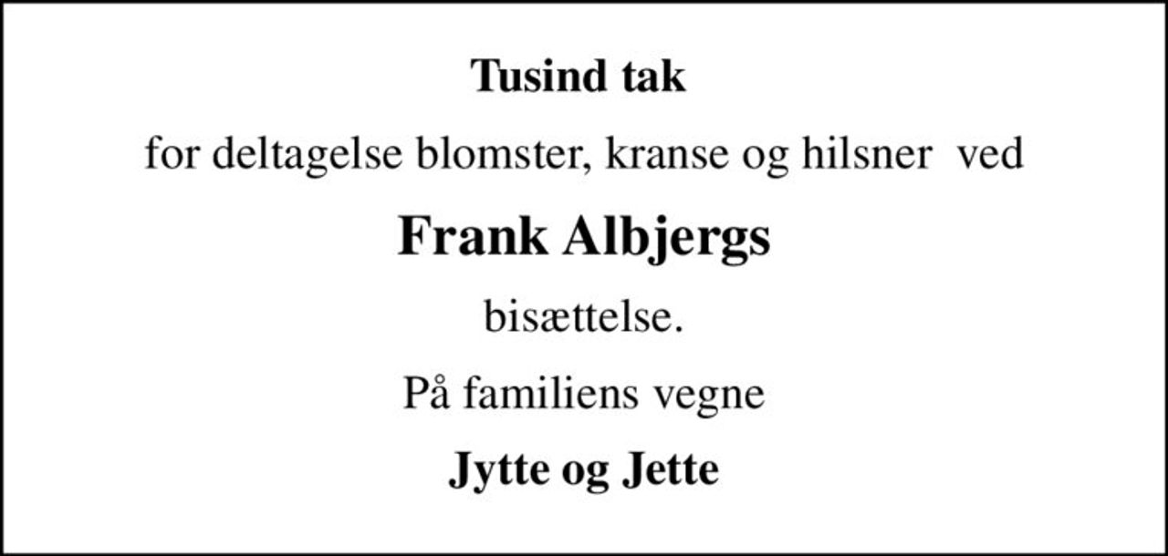 Tusind tak 
for deltagelse blomster, kranse og hilsner  ved
Frank Albjergs
bisættelse.
På familiens vegne
Jytte og Jette