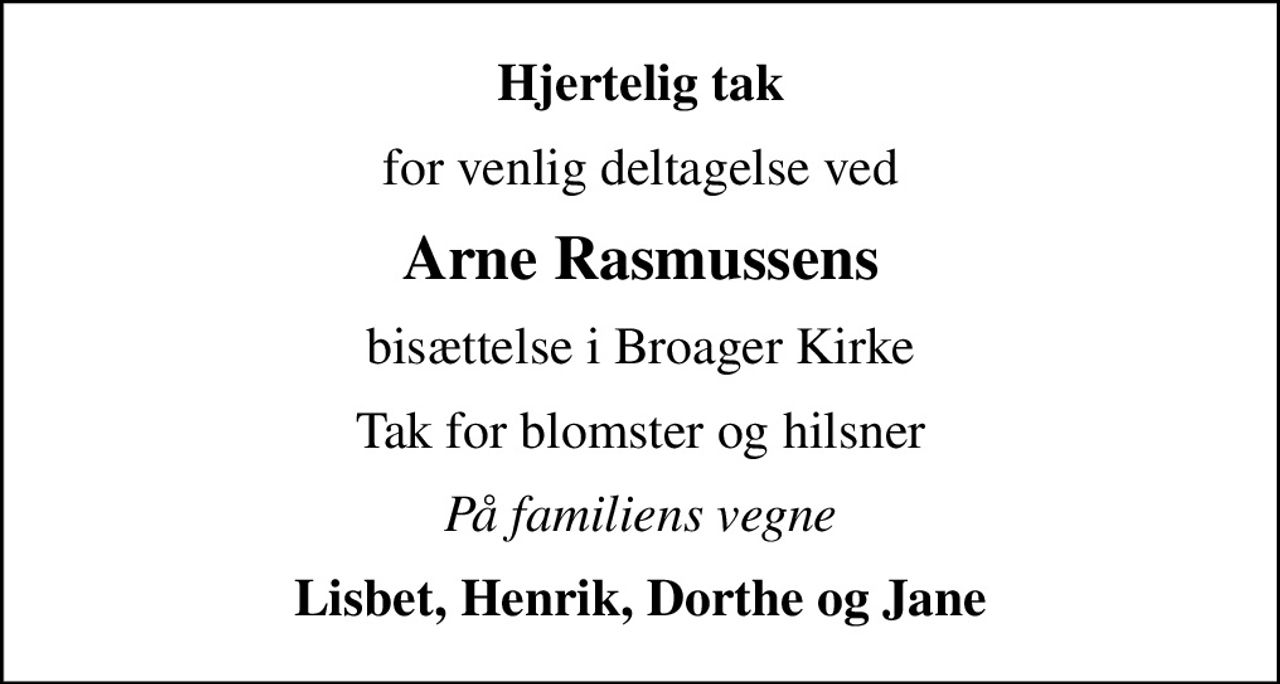 Hjertelig tak
for venlig deltagelse ved
Arne Rasmussens
bisættelse i Broager Kirke
Tak for blomster og hilsner
På familiens vegne
Lisbet, Henrik, Dorthe og Jane