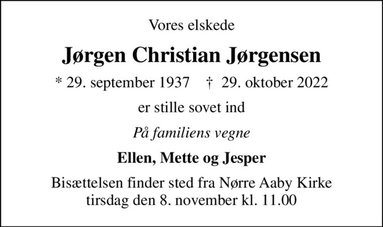 Vores elskede
Jørgen Christian Jørgensen
* 29. september 1937    ✝ 29. oktober 2022
er stille sovet ind
På familiens vegne
Ellen, Mette og Jesper
Bisættelsen finder sted fra Nørre Aaby Kirke  tirsdag den 8. november kl. 11.00