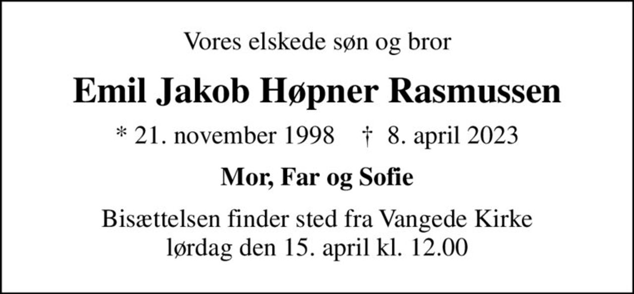 Vores elskede søn og bror
Emil Jakob Høpner Rasmussen
* 21. november 1998    ✝ 8. april 2023
Mor, Far og Sofie
Bisættelsen finder sted fra Vangede Kirke  lørdag den 15. april kl. 12.00