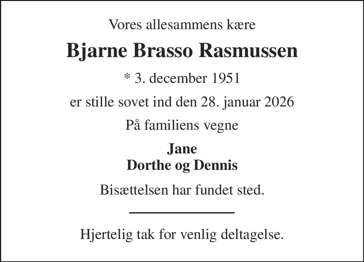 Vores allesammens kære 
Bjarne Brasso Rasmussen 
* 3. december 1951 
er stille sovet ind den 28. januar 2026 
På familiens vegne 
Jane Dorthe og Dennis 
Bisættelsen har fundet sted. 
Hjertelig tak for venlig deltagelse.
