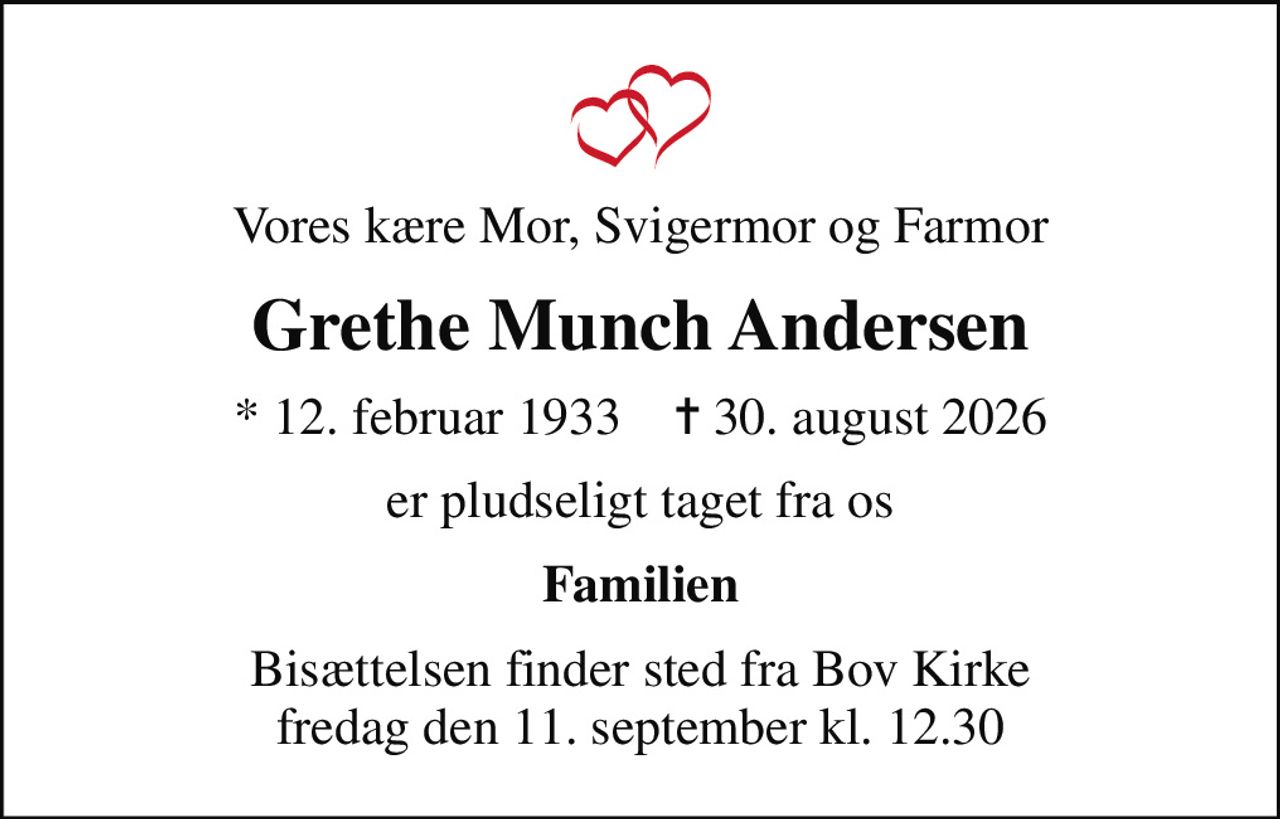 Vores kære Mor, Svigermor og Farmor
Grethe Munch Andersen
* 12. februar 1933    ✝ 30. august 2026
er pludseligt taget fra os
Familien
Bisættelsen finder sted fra Bov Kirke  fredag den 11. september kl. 12.30