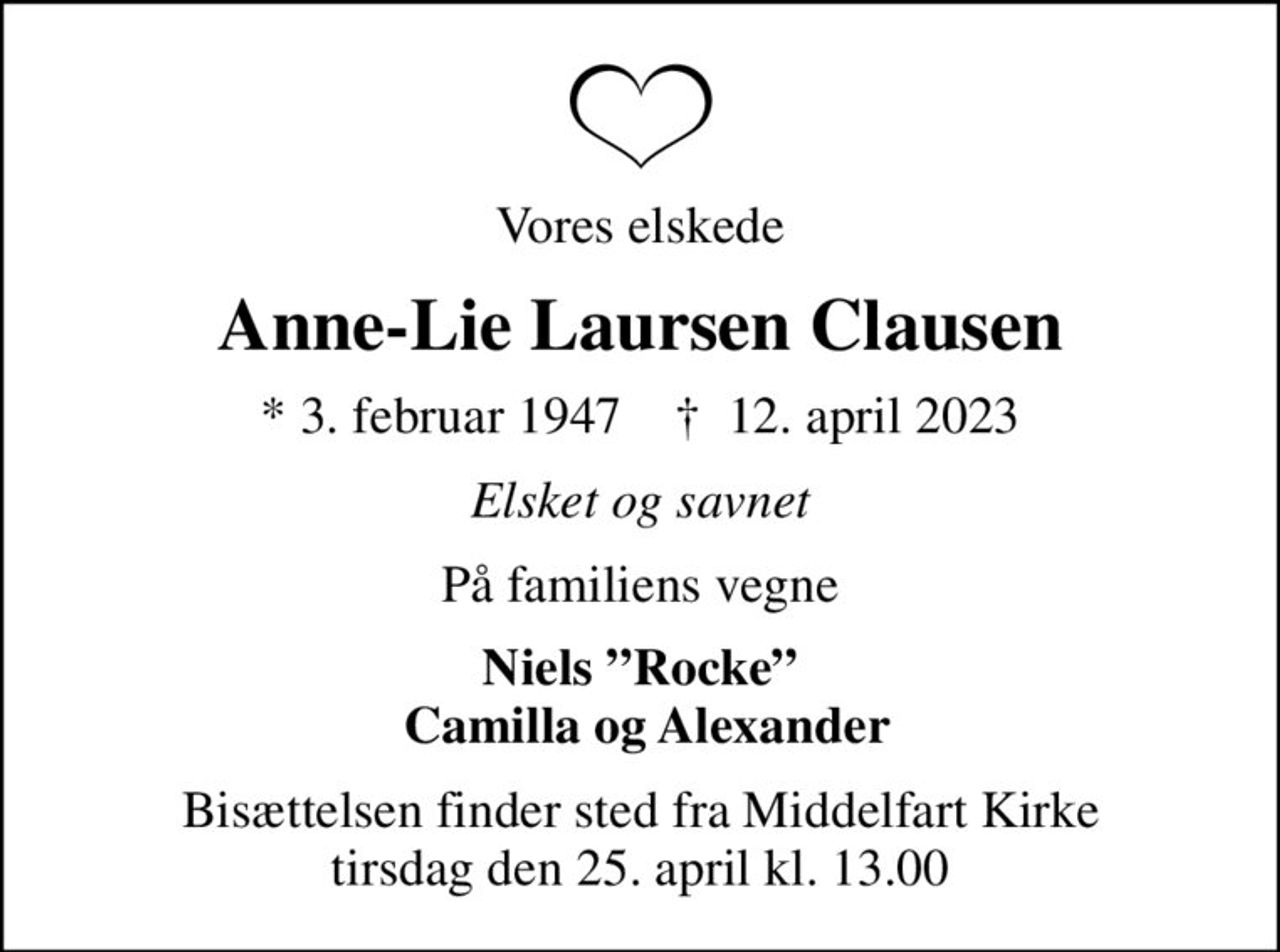 Vores elskede
Anne-Lie Laursen Clausen
* 3. februar 1947    ✝ 12. april 2023
Elsket og savnet
På familiens vegne
Niels Rocke  Camilla og Alexander
Bisættelsen finder sted fra Middelfart Kirke  tirsdag den 25. april kl. 13.00