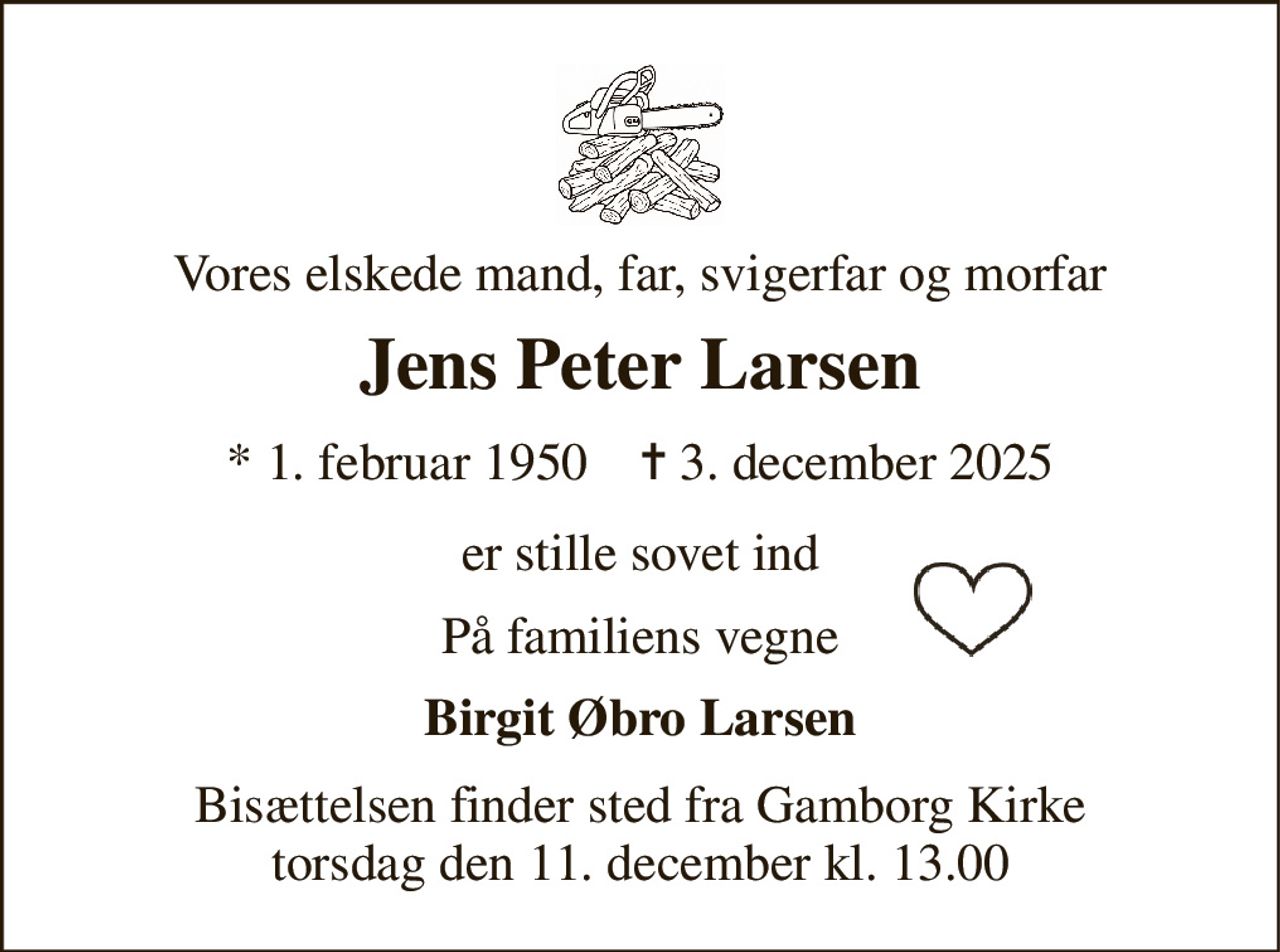 Vores elskede mand, far, svigerfar og morfar 
Jens Peter Larsen 
*​ 1. februar 1950​    ✝​ 3. december 2025 
er stille sovet ind 
På familiens vegne 
Birgit Øbro Larsen 
Bisættelsen​ finder sted fra Gamborg Kirke​ torsdag den 11. december​ kl. 13.00