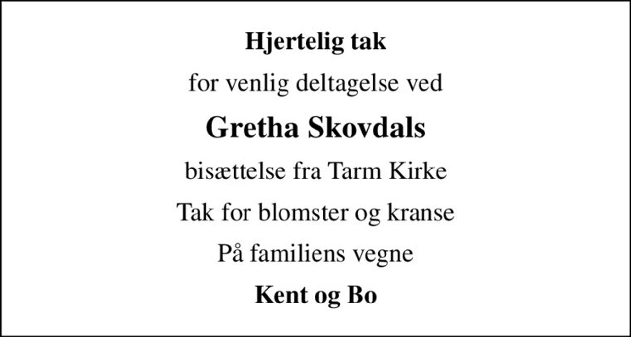 Hjertelig tak
for venlig deltagelse ved
Gretha Skovdals
bisættelse fra Tarm Kirke
Tak for blomster og kranse
På familiens vegne
Kent og Bo