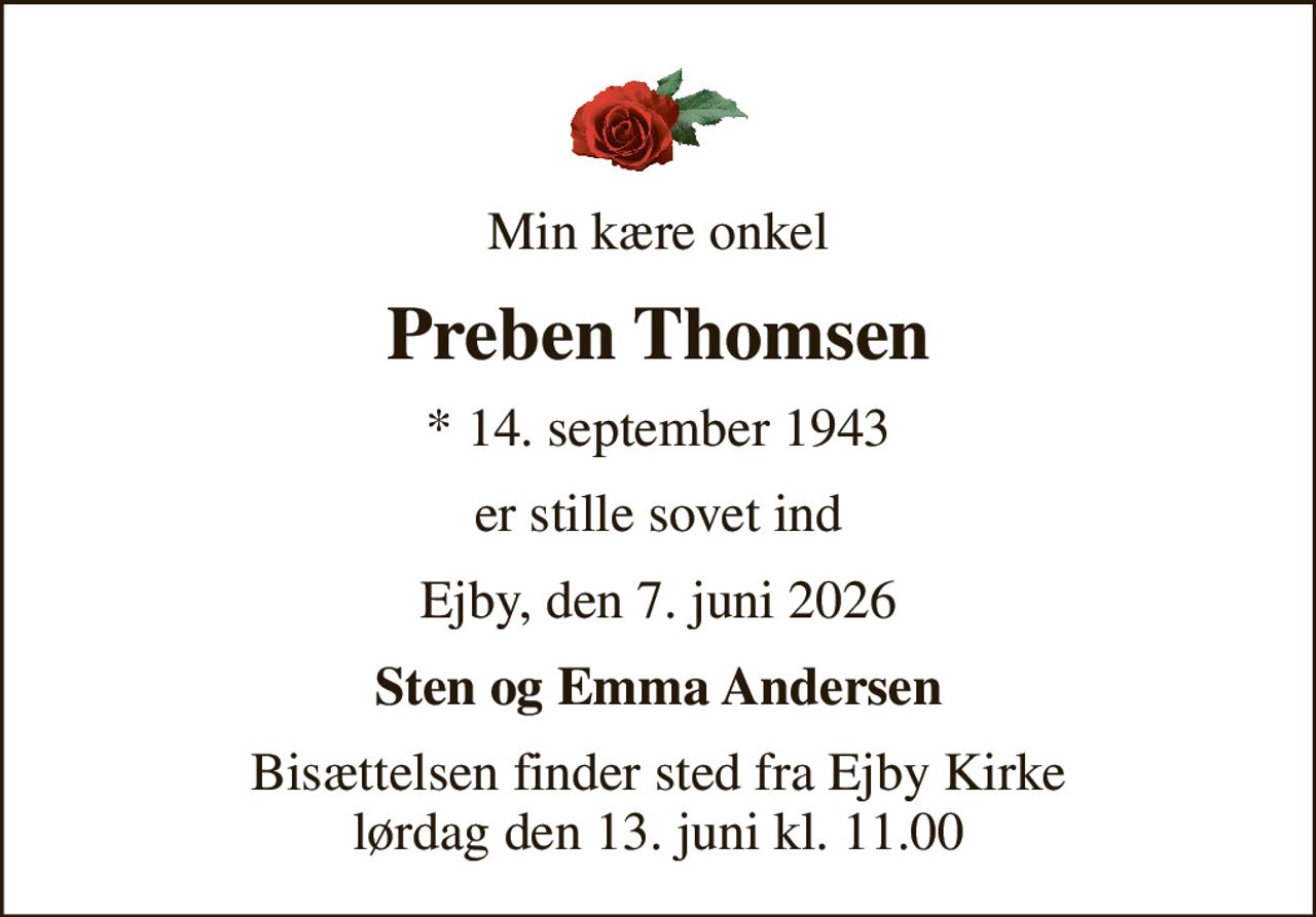 Min kære onkel
Preben Thomsen
* 14. september 1943
er stille sovet ind
Ejby, den 7. juni 2026
Sten og Emma Andersen
Bisættelsen finder sted fra Ejby Kirke  lørdag den 13. juni kl. 11.00