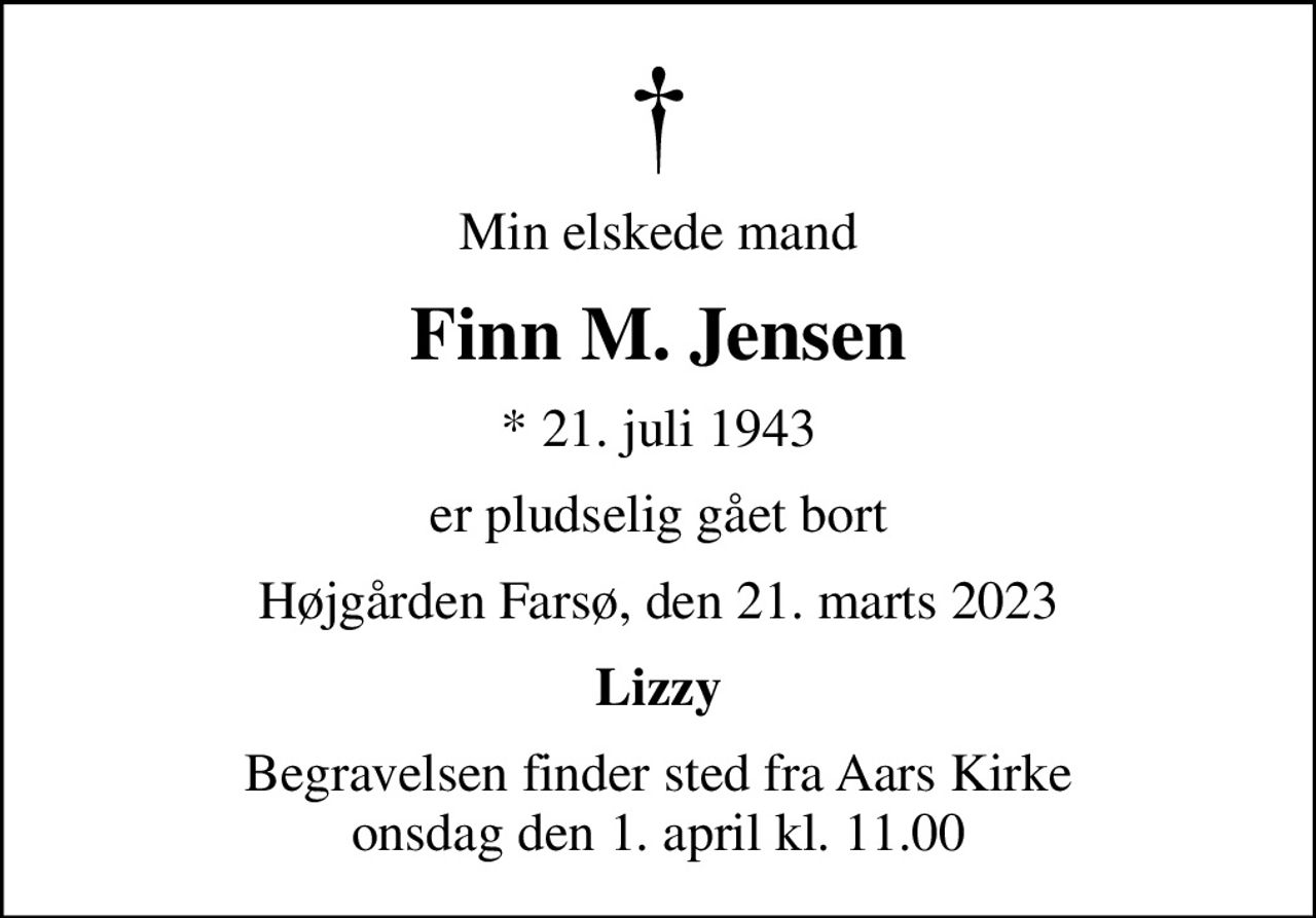 Min elskede mand
Finn M. Jensen
* 21. juli 1943
er pludselig gået bort
Højgården Farsø, den 21. marts 2023
Lizzy
Begravelsen finder sted fra Aars Kirke  onsdag den 1. april kl. 11.00