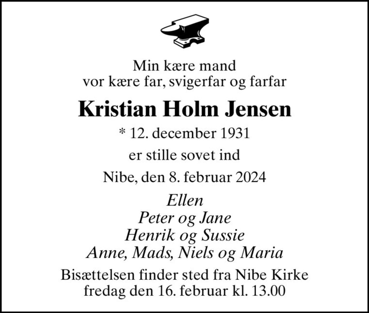 Min kære mand vor kære far, svigerfar og farfar
Kristian Holm Jensen
* 12. december 1931
er stille sovet ind
Nibe, den 8. februar 2024
Ellen Peter og Jane Henrik og Sussie Anne, Mads, Niels og Maria
Bisættelsen finder sted fra Nibe Kirke  fredag den 16. februar kl. 13.00