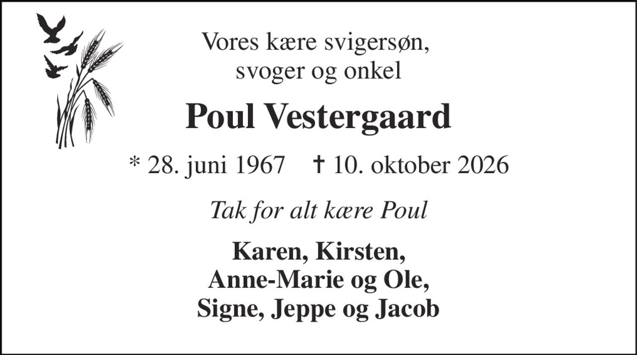 Vores kære svigersøn,  svoger og onkel 
Poul Vestergaard 
* 28. juni 1967    ✝ 10. oktober 2026 
Tak for alt kære Poul 
Karen, Kirsten, Anne-Marie og Ole, Signe, Jeppe og Jacob