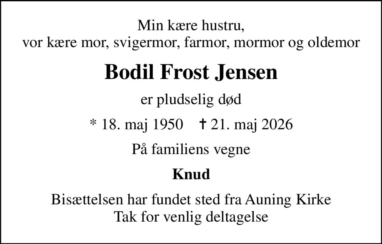 Min kære hustru, vor kære mor, svigermor, farmor, mormor og oldemor
Bodil Frost Jensen
er pludselig død
* 18. maj 1950    ✝ 21. maj 2026
På familiens vegne
Knud
Bisættelsen har fundet sted fra Auning Kirke Tak for venlig deltagelse