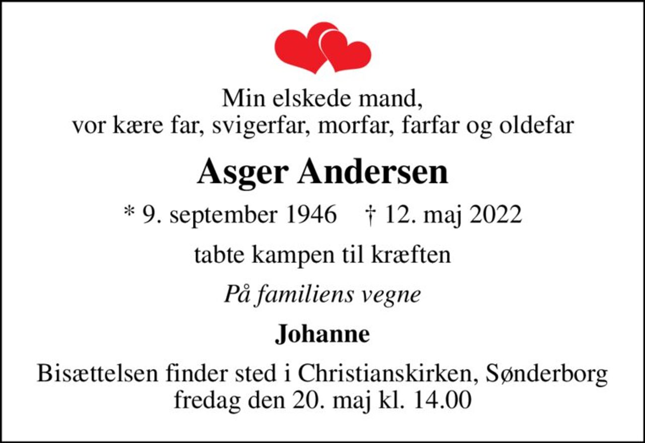Min elskede mand, vor kære far, svigerfar, morfar, farfar og oldefar
Asger Andersen
* 9. september 1946    ✝ 12. maj 2022
tabte kampen til kræften
På familiens vegne
Johanne
Bisættelsen finder sted i Christianskirken, Sønderborg  fredag den 20. maj kl. 14.00