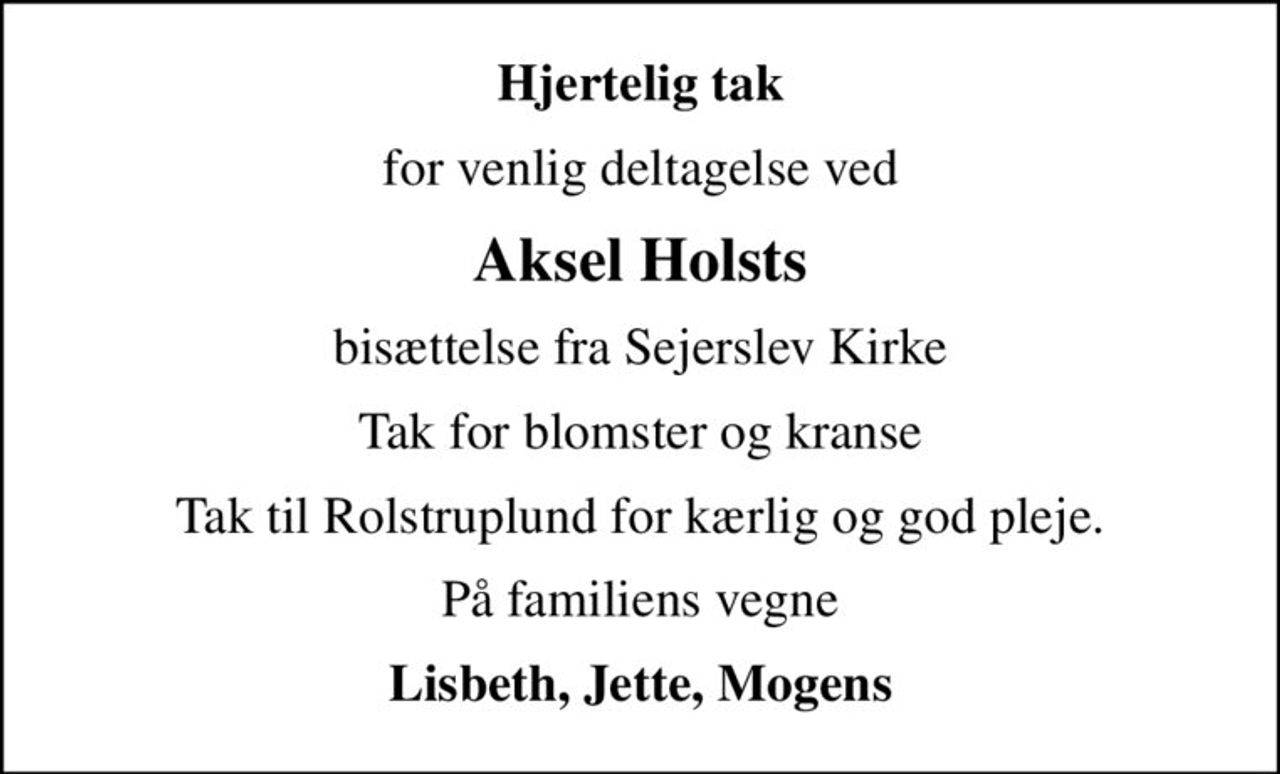 Hjertelig tak
for venlig deltagelse ved
Aksel Holsts
bisættelse fra Sejerslev Kirke
Tak for blomster og kranse
Tak til Rolstruplund for kærlig og god pleje.
På familiens vegne
Lisbeth, Jette, Mogens