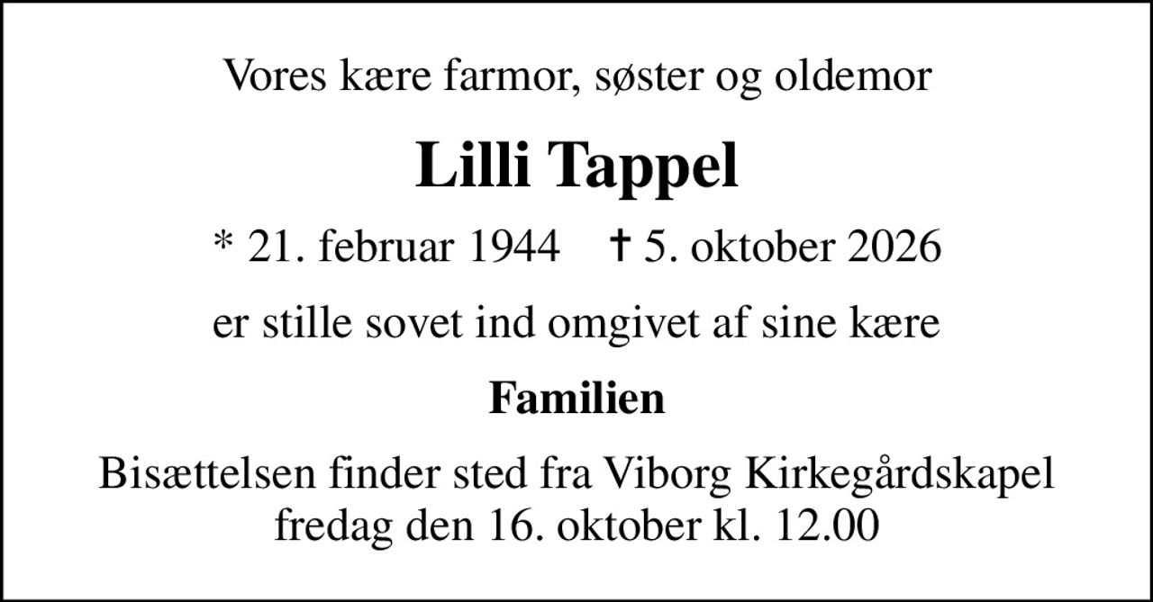 Vores kære farmor, søster og oldemor
Lilli Tappel
* 21. februar 1944    ✝ 5. oktober 2026
er stille sovet ind omgivet af sine kære
Familien
Bisættelsen finder sted fra Viborg Kirkegårdskapel  fredag den 16. oktober kl. 12.00