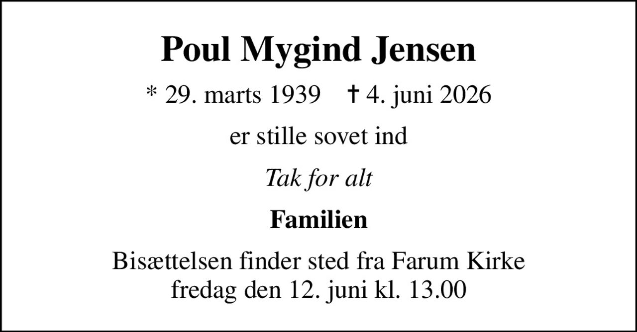 Poul Mygind Jensen
* 29. marts 1939    ✝ 4. juni 2026
er stille sovet ind
Tak for alt
Familien
Bisættelsen finder sted fra Farum Kirke  fredag den 12. juni kl. 13.00