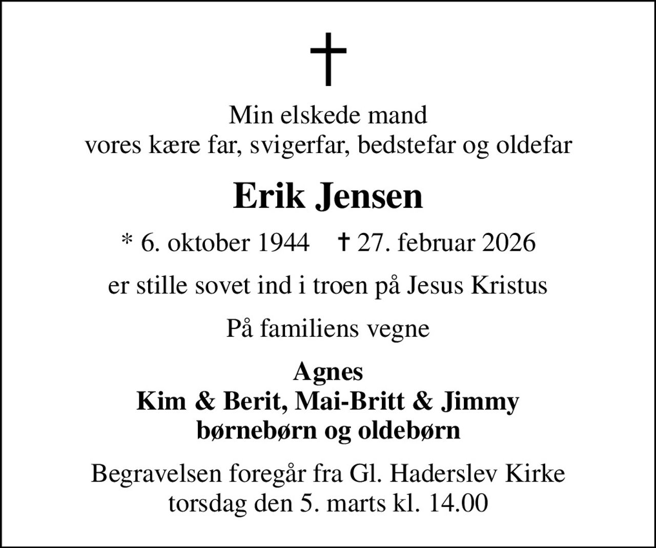 Min elskede mand vores kære far, svigerfar, bedstefar og oldefar
Erik Jensen
* 6. oktober 1944    ✝ 27. februar 2026
er stille sovet ind i troen på Jesus Kristus
På familiens vegne
Agnes Kim & Berit, Mai-Britt & Jimmy børnebørn og oldebørn
Begravelsen foregår fra Gl. Haderslev Kirke torsdag den 5. marts kl. 14.00