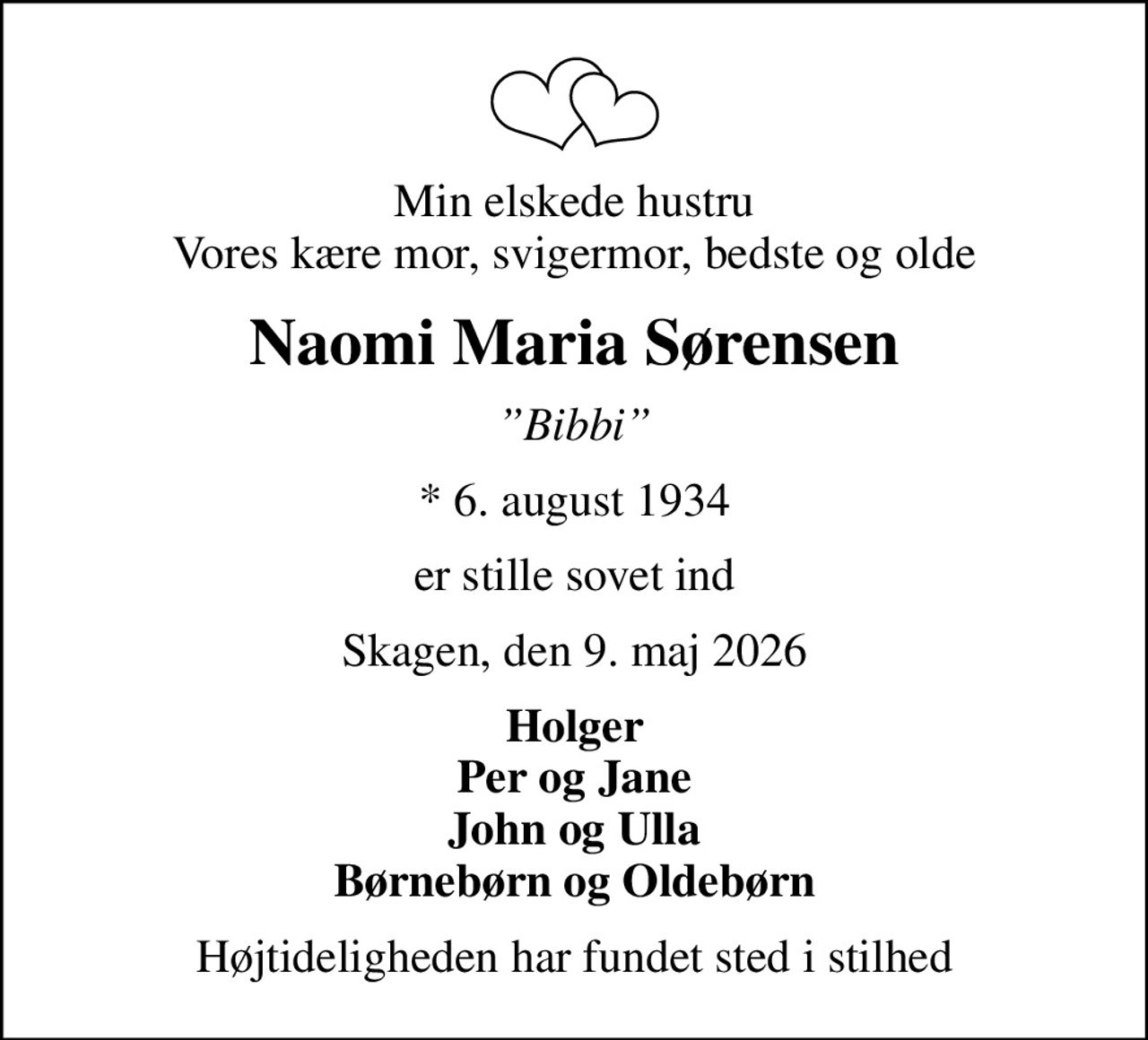 Min elskede hustru Vores kære mor, svigermor, bedste og olde
Naomi Maria Sørensen
Bibbi
* 6. august 1934
er stille sovet ind
Skagen, den 9. maj 2026
Holger Per og Jane John og Ulla Børnebørn og Oldebørn
Højtideligheden har fundet sted i stilhed